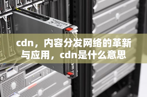 cdn，内容分发网络的革新与应用，cdn是什么意思