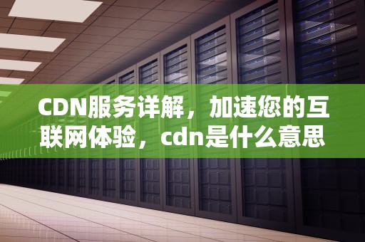 CDN服务详解，加速您的互联网体验，cdn是什么意思