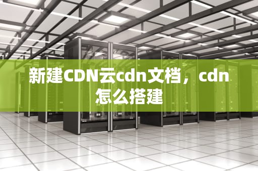 新建CDN云cdn文档，cdn怎么搭建