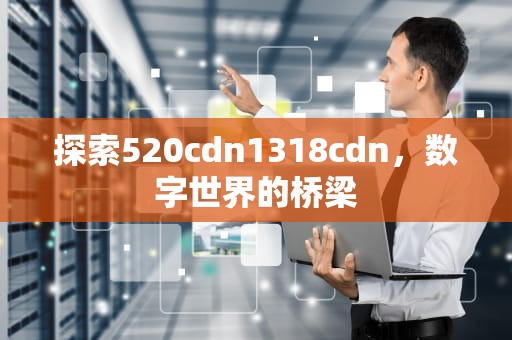 探索520cdn1318cdn，数字世界的桥梁
