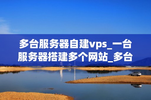 多台服务器自建vps_一台服务器搭建多个网站_多台服务器自建VPS的全面指南
