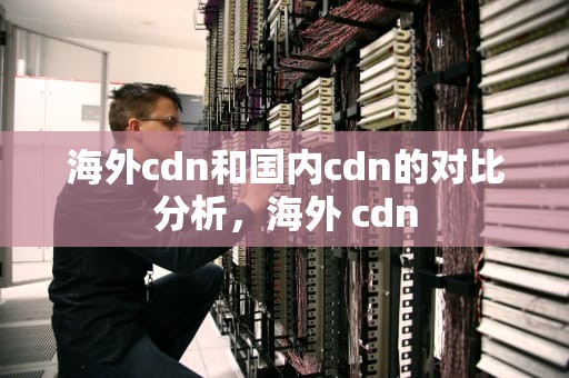海外cdn和国内cdn的对比分析，海外 cdn