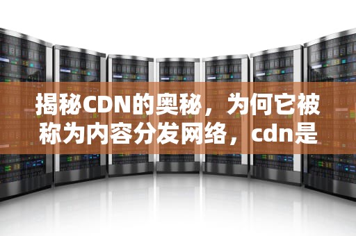 揭秘CDN的奥秘，为何它被称为内容分发网络，cdn是什么?