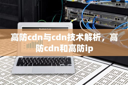 高防cdn与cdn技术解析，高防cdn和高防ip