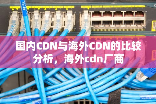 国内CDN与海外CDN的比较分析，海外cdn厂商