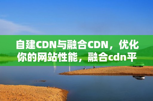 自建CDN与融合CDN，优化你的网站性能，融合cdn平台源码