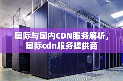 国际与国内CDN服务解析，国际cdn服务提供商