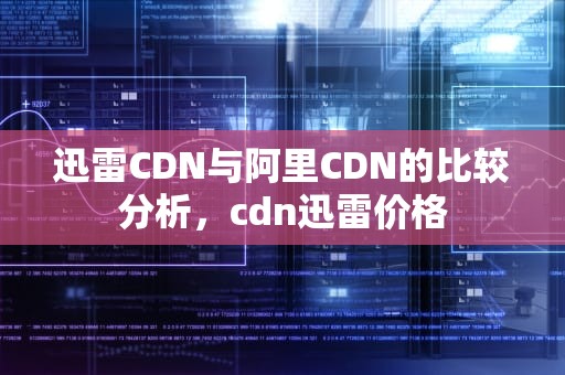迅雷CDN与阿里CDN的比较分析，cdn迅雷价格