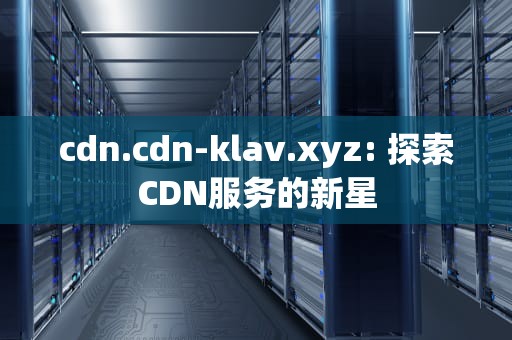 cdn.cdn-klav.xyz: 探索CDN服务的新星