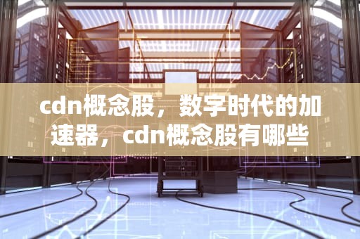 cdn概念股，数字时代的加速器，cdn概念股有哪些