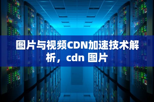 图片与视频CDN加速技术解析，cdn 图片