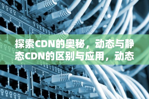 探索CDN的奥秘，动态与静态CDN的区别与应用，动态cdn和静态cdn有什么区别?
