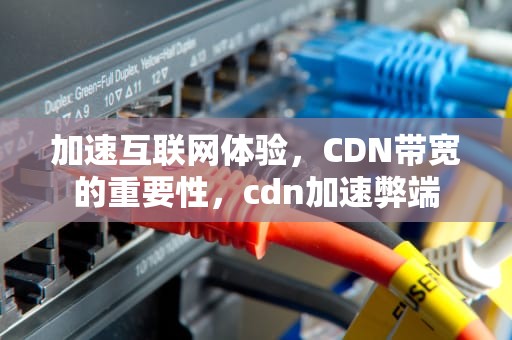 加速互联网体验，CDN带宽的重要性，cdn加速弊端