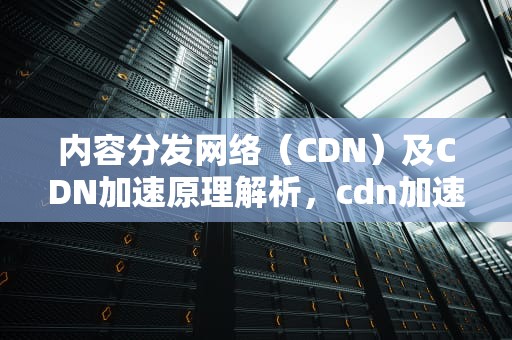 内容分发网络（CDN）及CDN加速原理解析，cdn加速的原理