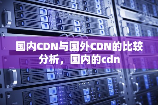 国内CDN与国外CDN的比较分析，国内的cdn