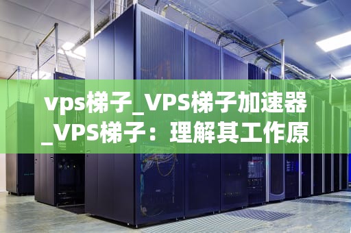 vps梯子_VPS梯子加速器_VPS梯子：理解其工作原理与应用场景