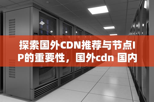 探索国外CDN推荐与节点IP的重要性，国外cdn 国内节点