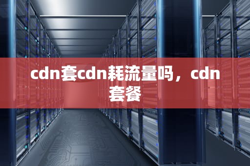 cdn套cdn耗流量吗，cdn套餐