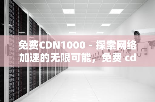 免费CDN1000 - 探索网络加速的无限可能，免费 cdn
