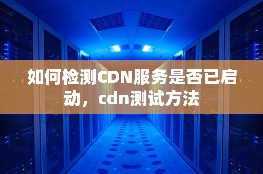 如何检测CDN服务是否已启动，cdn测试方法
