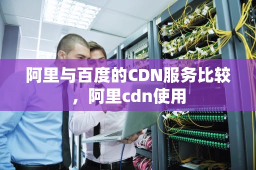 阿里与百度的CDN服务比较，阿里cdn使用