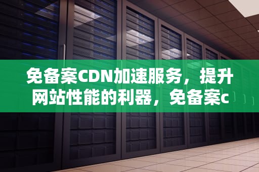 免备案CDN加速服务，提升网站性能的利器，免备案cdn加速推荐