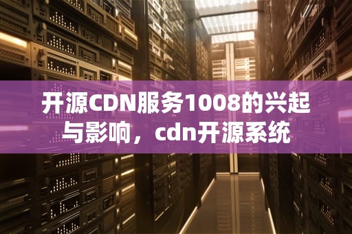 开源CDN服务1008的兴起与影响，cdn开源系统