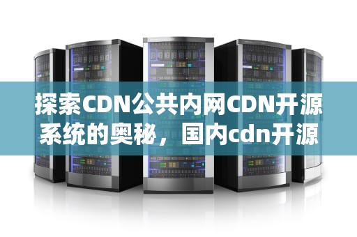 探索CDN公共内网CDN开源系统的奥秘，国内cdn开源系统