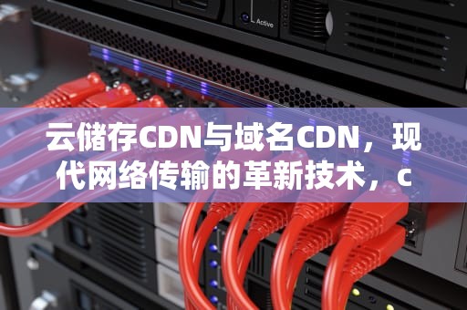 云储存CDN与域名CDN，现代网络传输的革新技术，cdn与云的关系