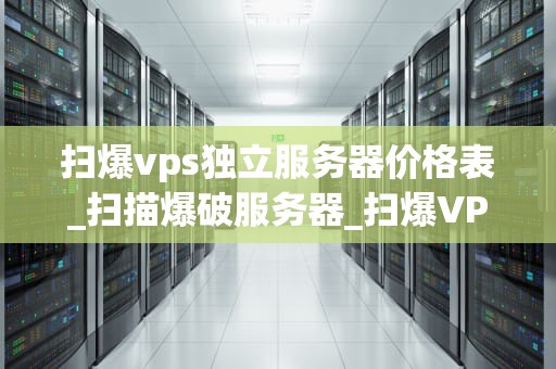 扫爆vps独立服务器价格表_扫描爆破服务器_扫爆VPS独立服务器价格表：全面解析与比较