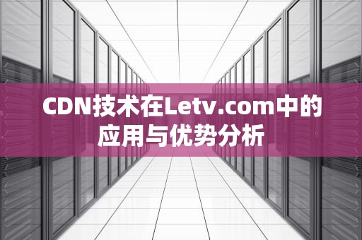 CDN技术在Letv.com中的应用与优势分析