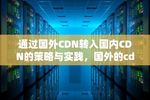 通过国外CDN转入国内CDN的策略与实践，国外的cdn
