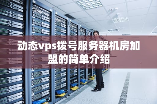 动态vps拨号服务器机房加盟的简单介绍