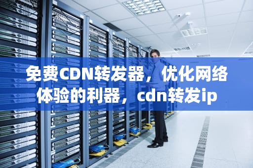 免费CDN转发器，优化网络体验的利器，cdn转发ip