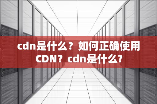 cdn是什么？如何正确使用CDN？cdn是什么?