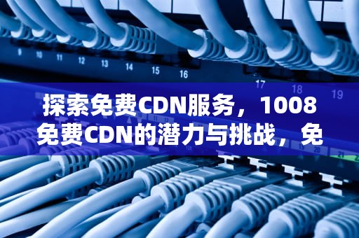 探索免费CDN服务，1008免费CDN的潜力与挑战，免费 cdn