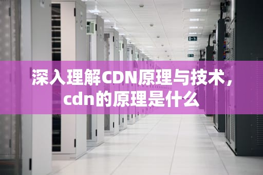 深入理解CDN原理与技术，cdn的原理是什么