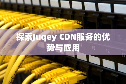 探索Juqey CDN服务的优势与应用