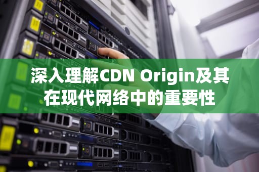 深入理解CDN Origin及其在现代网络中的重要性