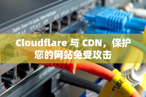 Cloudflare 与 CDN，保护您的网站免受攻击