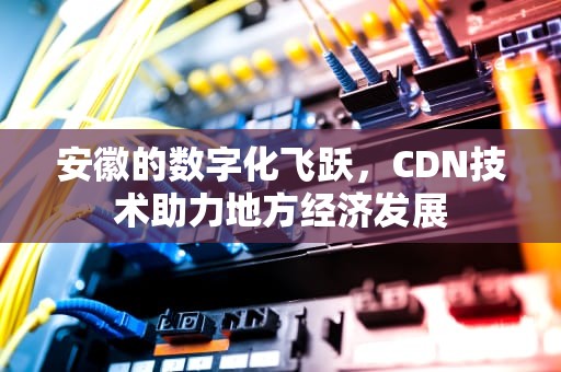 安徽的数字化飞跃，CDN技术助力地方经济发展