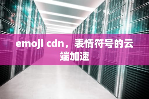 emoji cdn，表情符号的云端加速