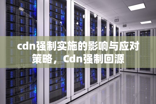 cdn强制实施的影响与应对策略，Cdn强制回源