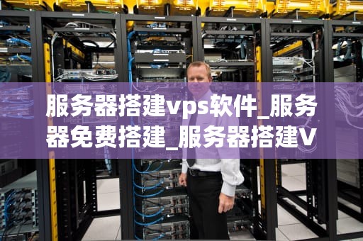 服务器搭建vps软件_服务器免费搭建_服务器搭建VPS软件的全面指南