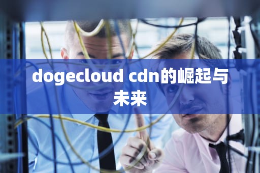 dogecloud cdn的崛起与未来
