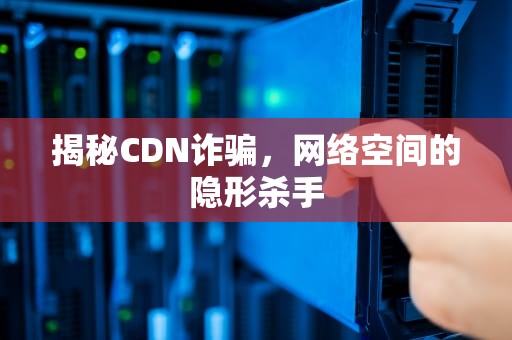 揭秘CDN诈骗，网络空间的隐形杀手