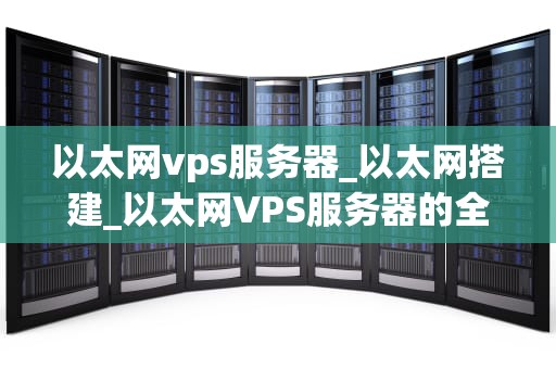 以太网vps服务器_以太网搭建_以太网VPS服务器的全面解析