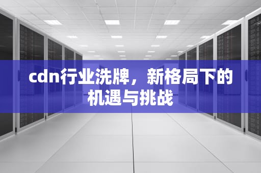 cdn行业洗牌，新格局下的机遇与挑战