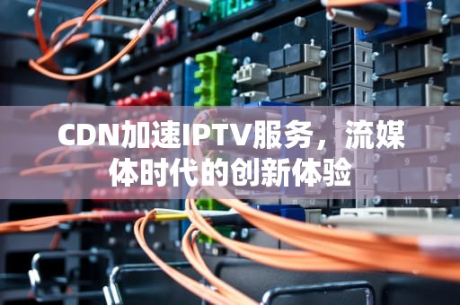 CDN加速IPTV服务，流媒体时代的创新体验