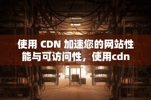 使用 CDN 加速您的网站性能与可访问性，使用cdn